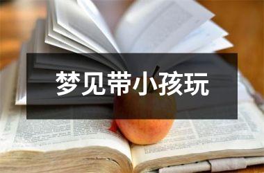 <h3>梦见带小孩玩