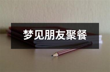 <h3>梦见朋友聚餐