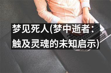 <h3>梦见死人(梦中逝者：触及灵魂的未知启示)