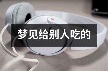 <h3>梦见给别人吃的