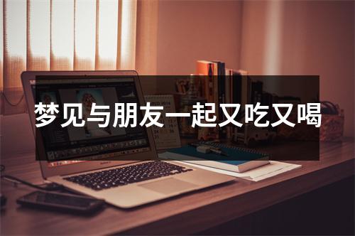 <h3>梦见与朋友一起又吃又喝