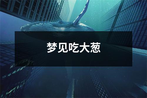 <h3>梦见吃大葱