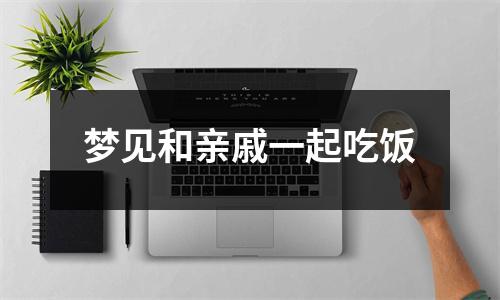 梦见和亲戚一起吃饭