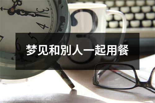 <h3>梦见和別人一起用餐