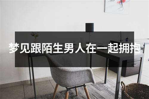 <h3>梦见跟陌生男人在一起拥抱