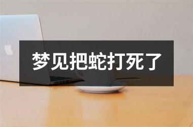 <h3>梦见把蛇打死了