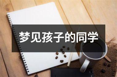 <h3>梦见孩子的同学