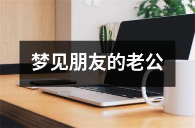 <h3>梦见朋友的老公