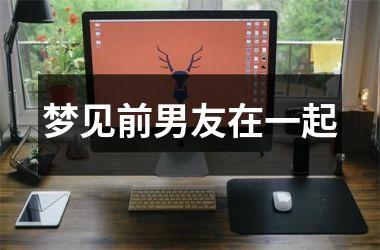 梦见前男友在一起
