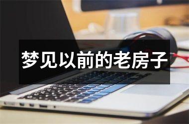 <h3>梦见以前的老房子