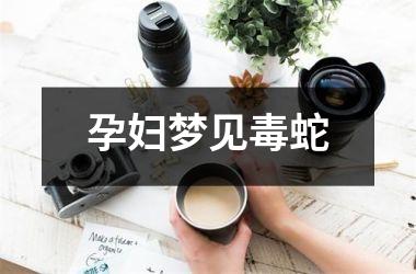 孕妇梦见毒蛇