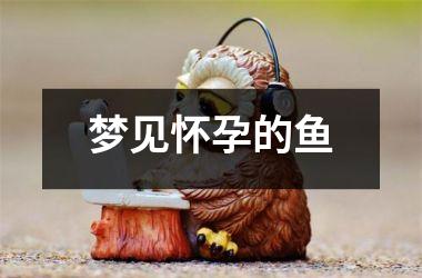 <h3>梦见怀孕的鱼