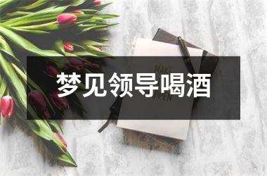 <h3>梦见领导喝酒