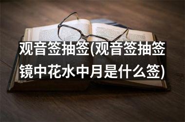 <h3>观音签抽签(观音签抽签镜中花水中月是什么签)