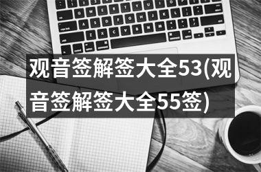 <h3>观音签解签大全53(观音签解签大全55签)