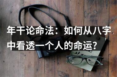 <h3>年干论命法：如何从八字中看透一个人的命运？
