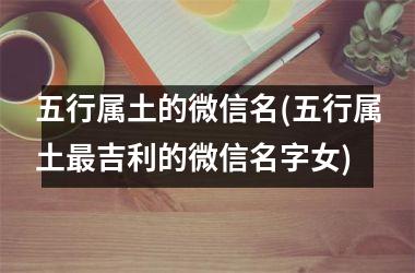 <h3>五行属土的微信名(五行属土吉利的微信名字女)