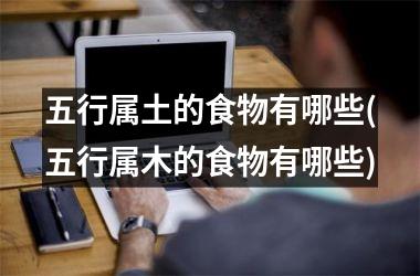 五行属土的食物有哪些(五行属木的食物有哪些)