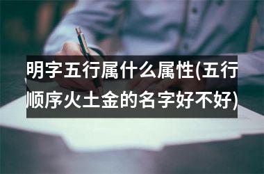 明字五行属什么属性(五行顺序火土金的名字好不好)