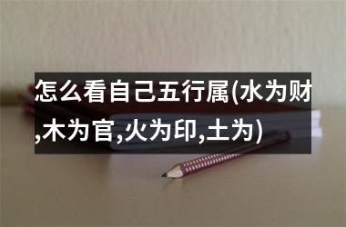 <h3>怎么看自己五行属(水为财,木为官,火为印,土为)