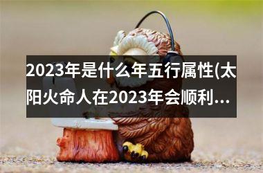 <h3>2025年是什么年五行属性(太阳火命人在2025年会顺利吗)