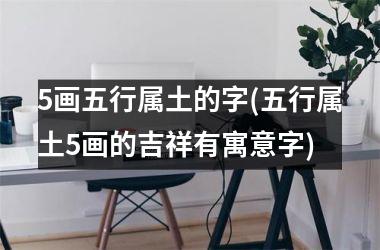 5画五行属土的字(五行属土5画的吉祥有寓意字)