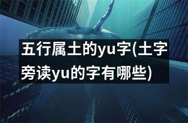 <h3>五行属土的yu字(土字旁读yu的字有哪些)