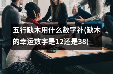 <h3>五行缺木用什么数字补(缺木的幸运数字是12还是38)