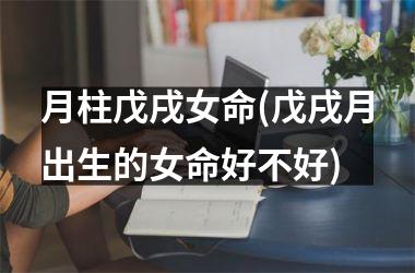 <h3>月柱戊戌女命(戊戌月出生的女命好不好)