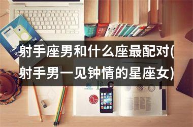 <h3>射手座男和什么座配对(射手男一见钟情的星座女)