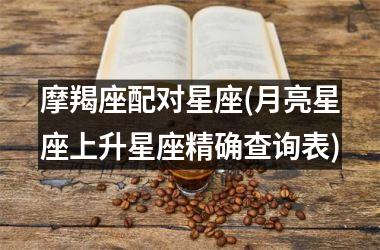 <h3>摩羯座配对星座(月亮星座上升星座精确查询表)
