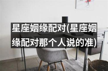 <h3>星座姻缘配对(星座姻缘配对那个人说的准)