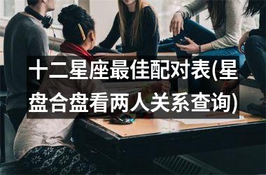 十二星座佳配对表(星盘合盘看两人关系查询)