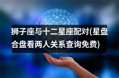 <h3>狮子座与十二星座配对(星盘合盘看两人关系查询免费)