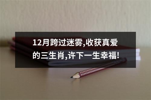 12月跨过迷雾,收获真爱的三生肖,许下一生幸福!