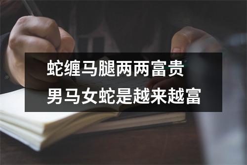 <h3>蛇缠马腿两两富贵男马女蛇是越来越富
