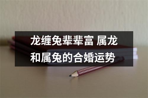 <h3>龙缠兔辈辈富属龙和属兔的合婚运势