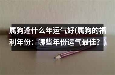 <h3>属狗逢什么年运气好(属狗的福利年份：哪些年份运气佳？)