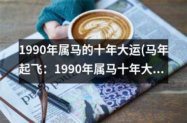 1990年属马的十年大运(马年起飞：1990年属马十年大运攀登人生巅峰)
