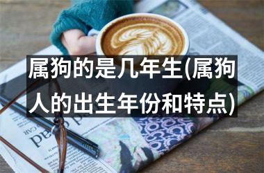 <h3>属狗的是几年生(属狗人的出生年份和特点)