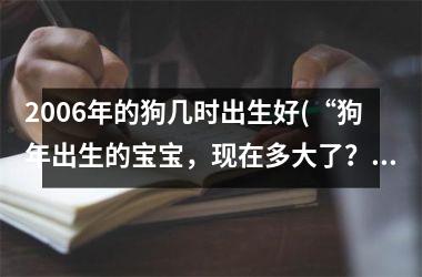 <h3>2006年的狗几时出生好(“狗年出生的宝宝，现在多大了？”)