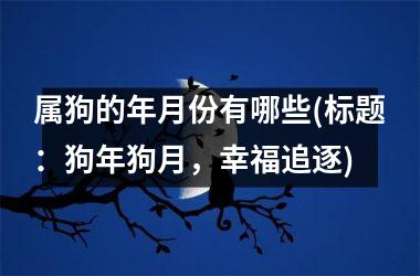 <h3>属狗的年月份有哪些(标题：狗年狗月，幸福追逐)