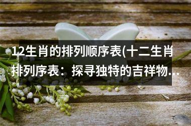 <h3>12生肖的排列顺序表(十二生肖排列序表：探寻独特的吉祥物文化)