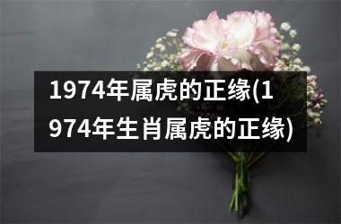 <h3>1974年属虎的正缘(1974年生肖属虎的正缘)