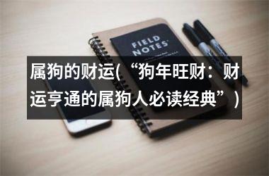 <h3>属狗的财运(“狗年旺财：财运亨通的属狗人必读经典”)