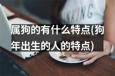 <h3>属狗的有什么特点(狗年出生的人的特点)