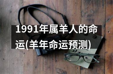 <h3>1991年属羊人的命运(羊年命运预测)