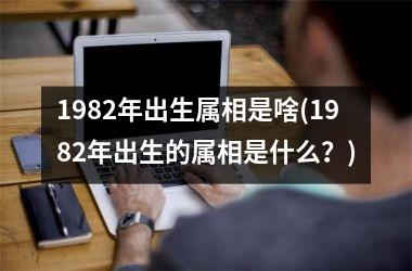 <h3>1982年出生属相是啥(1982年出生的属相是什么？)