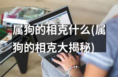 <h3>属狗的相克什么(属狗的相克大揭秘)