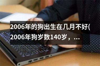 <h3>2006年的狗出生在几月不好(2006年狗岁数140岁，在哪个农历月份出生？)